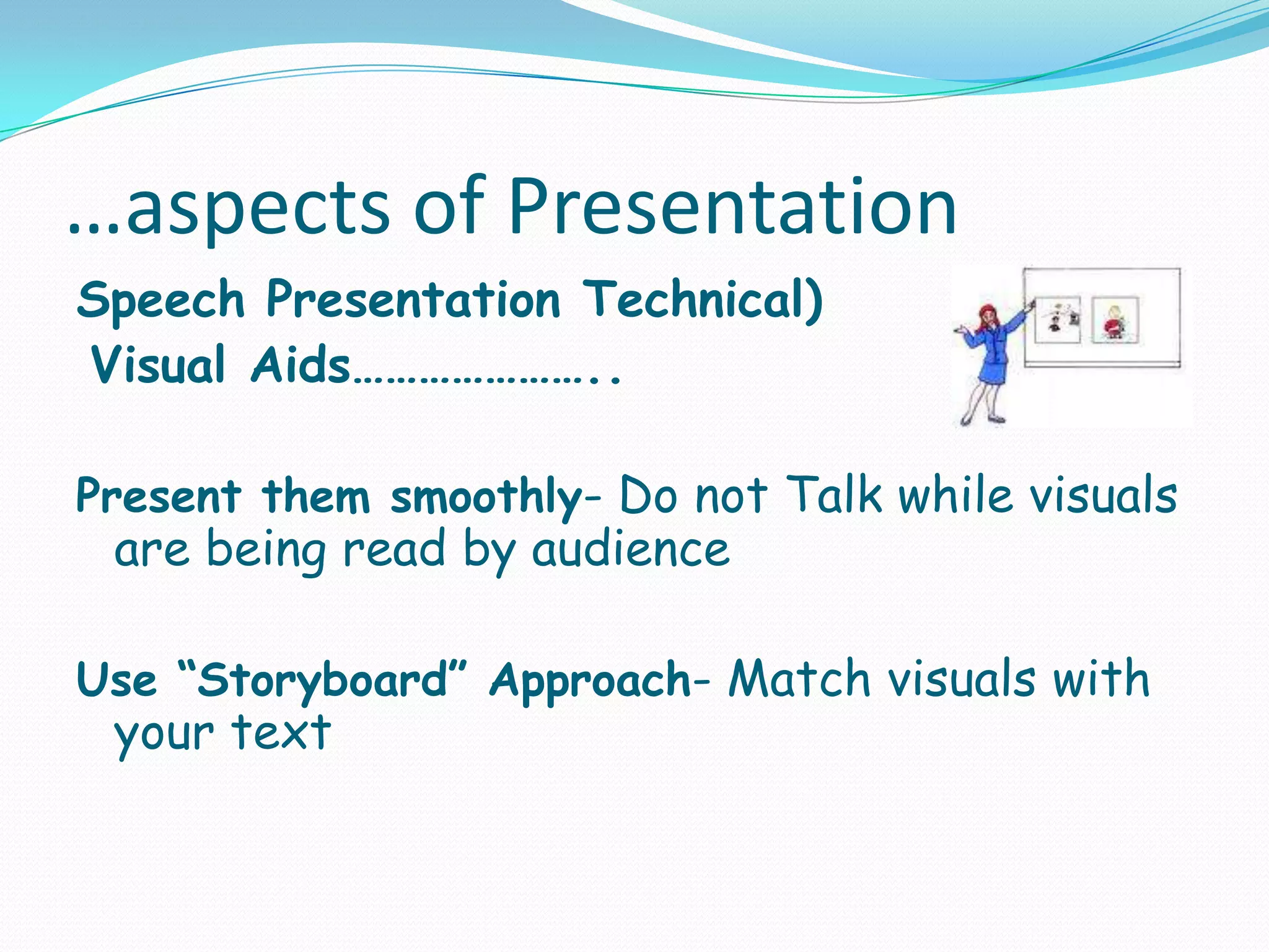 …aspects of Presentation
Speech Presentation Technical)
Visual Aids…………………..
Present them smoothly- Do not Talk while visuals

are being read by audience

Use “Storyboard” Approach- Match visuals with

your text

 