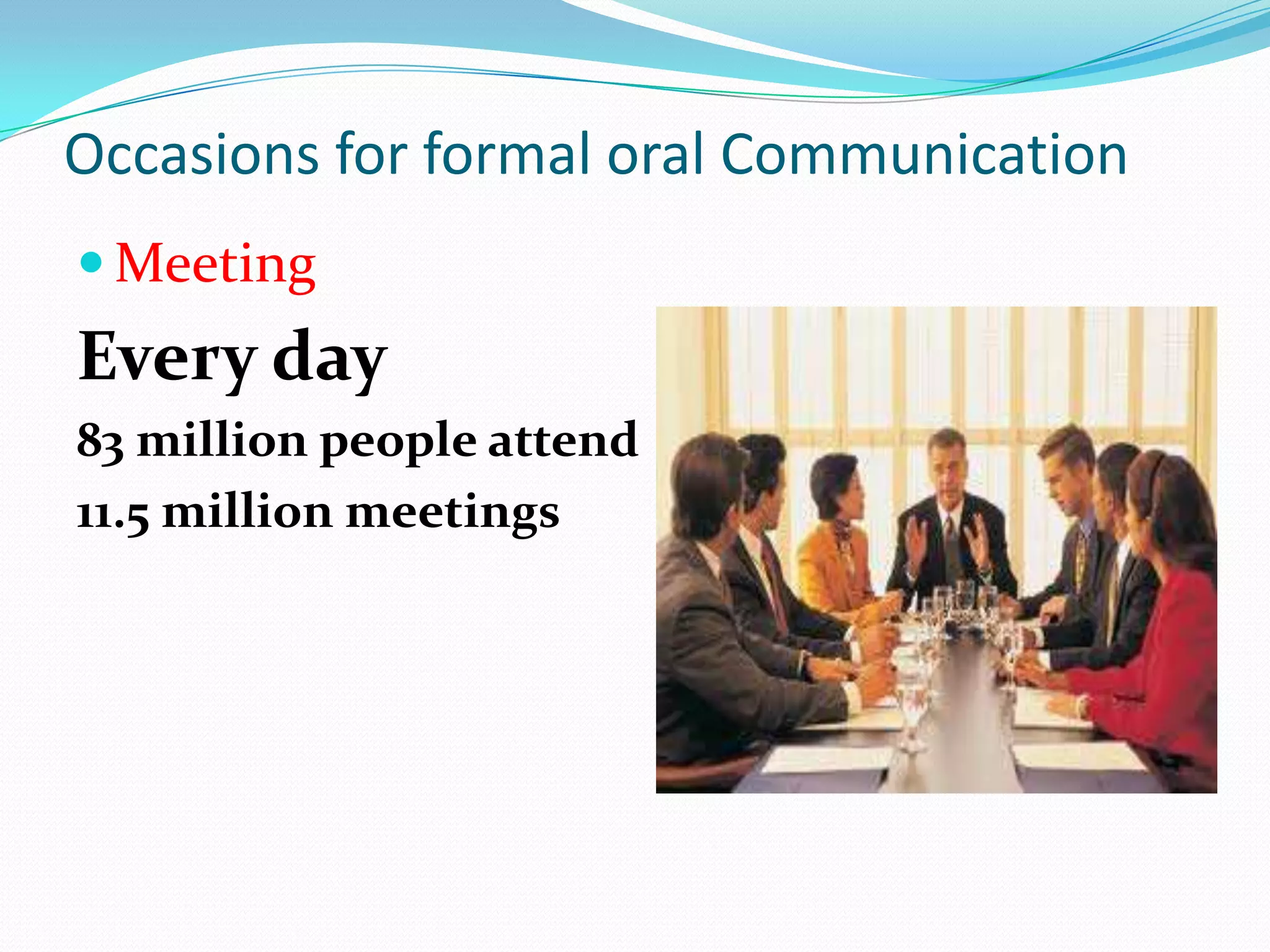 Occasions for formal oral Communication
 Meeting

Every day
83 million people attend
11.5 million meetings

 