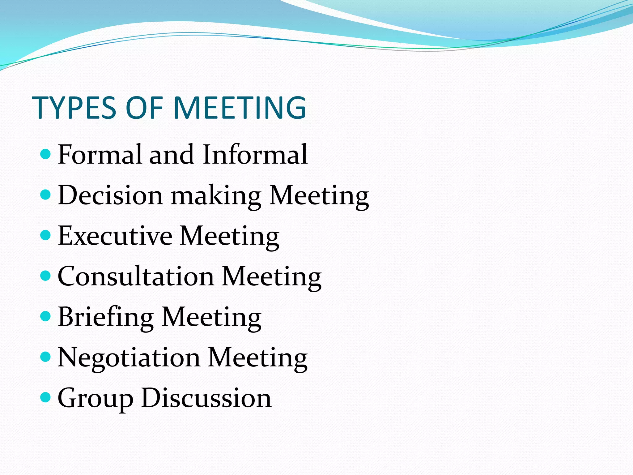 TYPES OF MEETING
 Formal and Informal
 Decision making Meeting
 Executive Meeting

 Consultation Meeting
 Briefing Meeting
 Negotiation Meeting
 Group Discussion

 