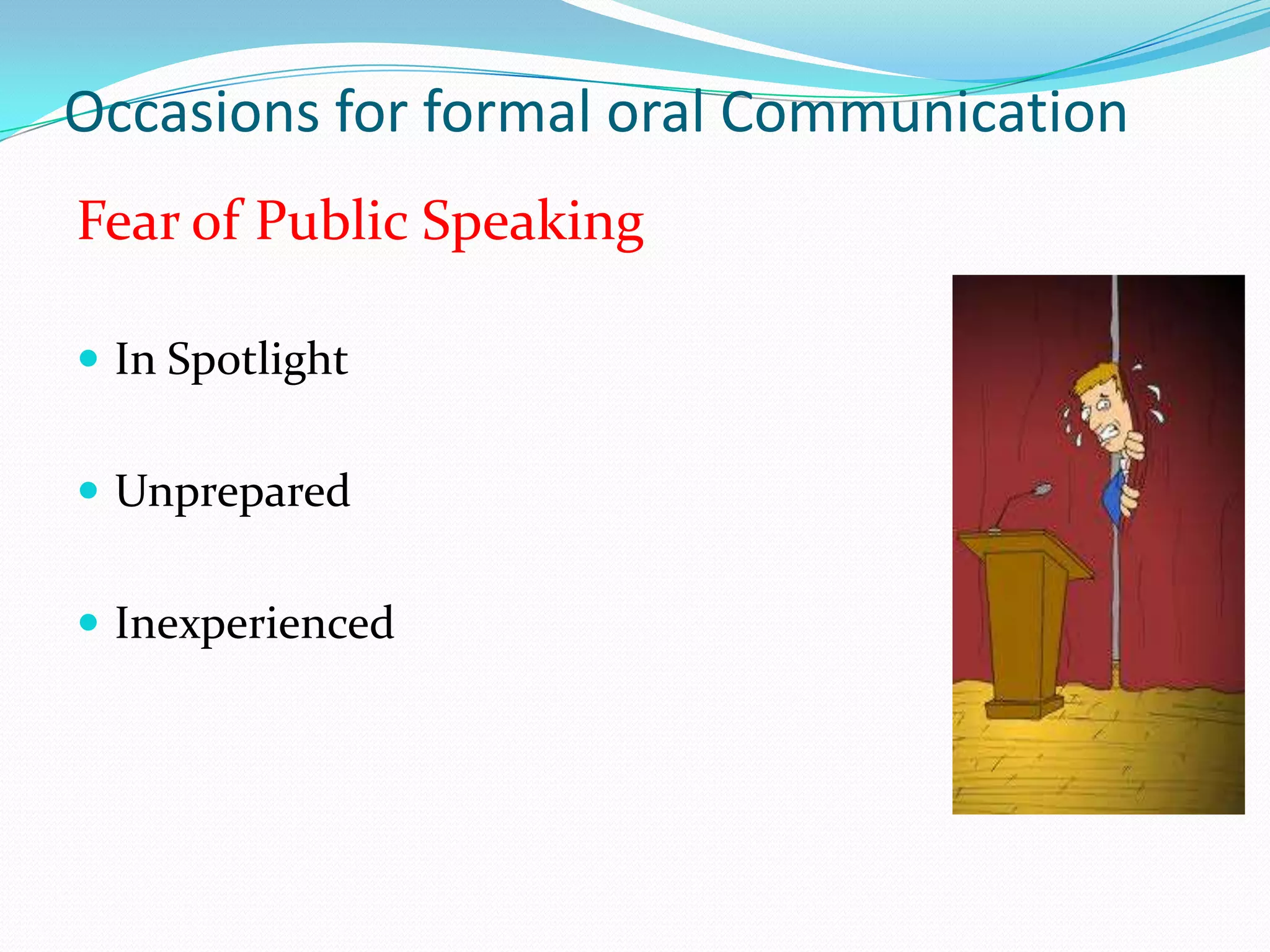 Occasions for formal oral Communication
Fear of Public Speaking
 In Spotlight
 Unprepared
 Inexperienced

 