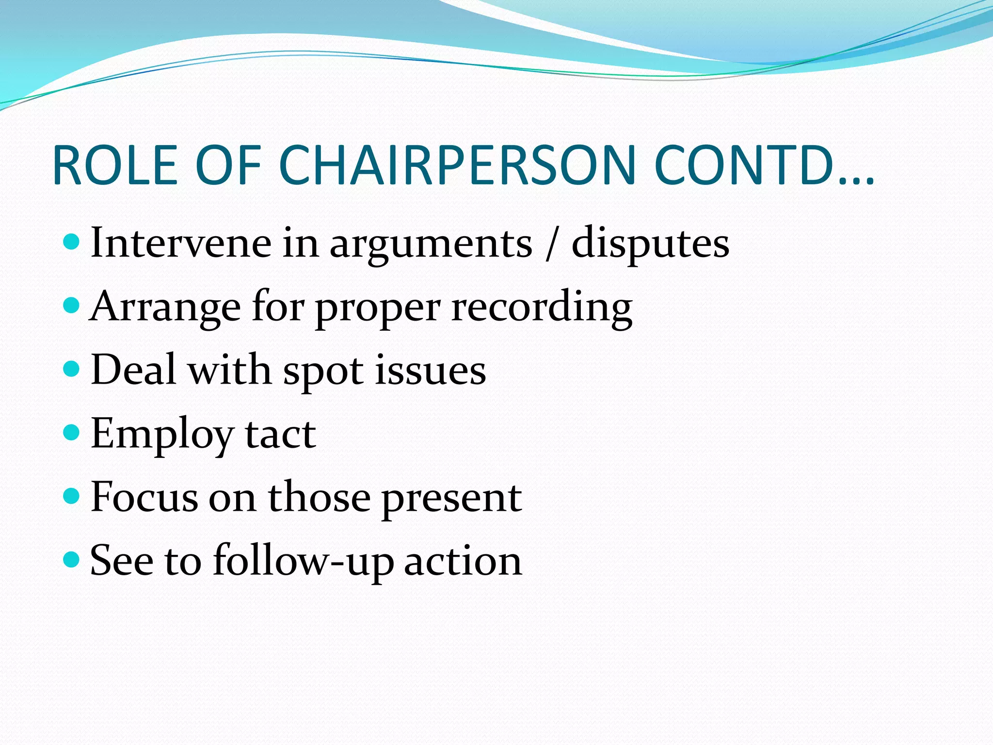 ROLE OF CHAIRPERSON CONTD…
 Intervene in arguments / disputes
 Arrange for proper recording
 Deal with spot issues

 Employ tact
 Focus on those present
 See to follow-up action

 
