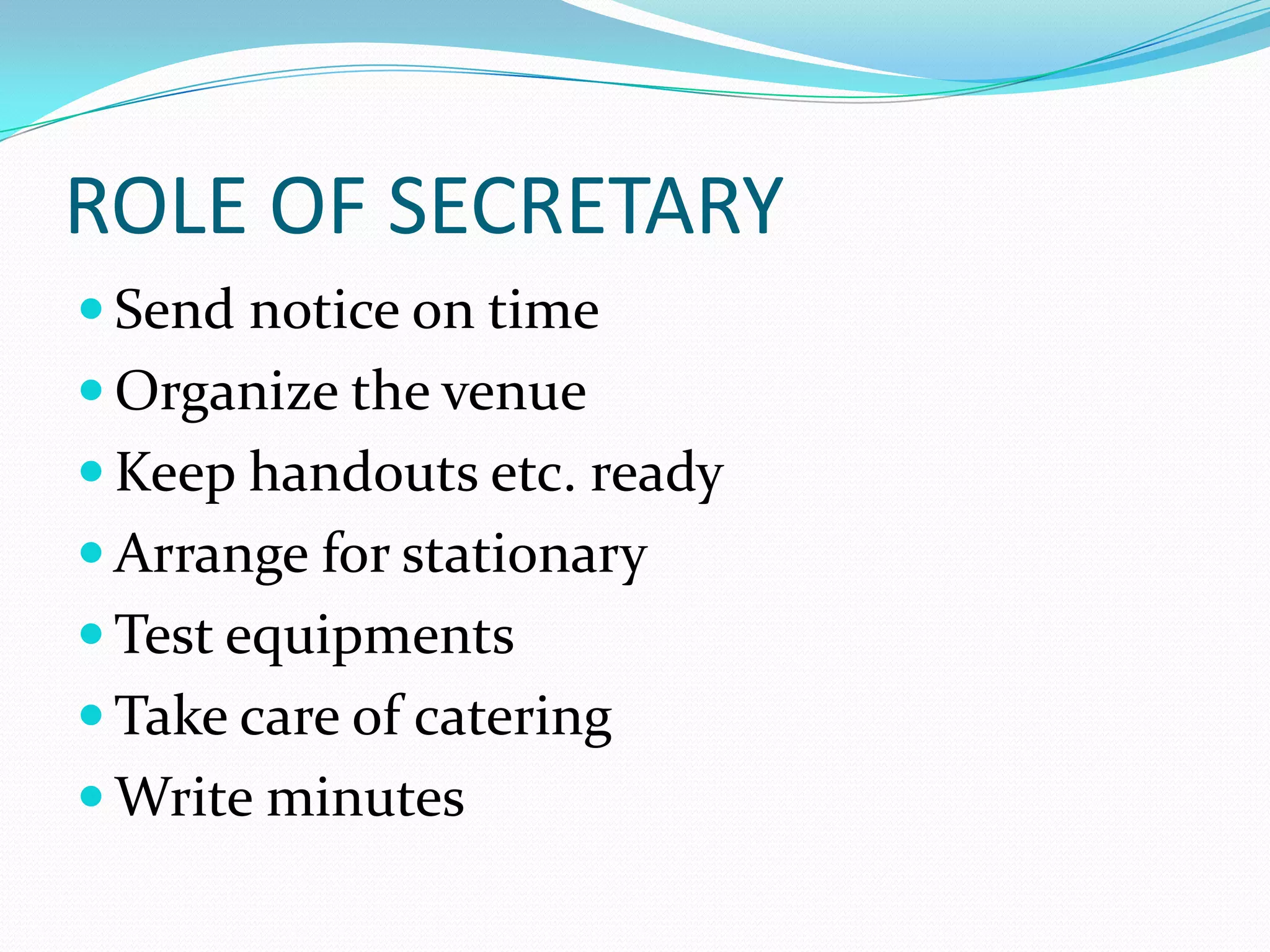 ROLE OF SECRETARY
 Send notice on time
 Organize the venue
 Keep handouts etc. ready

 Arrange for stationary
 Test equipments
 Take care of catering
 Write minutes

 