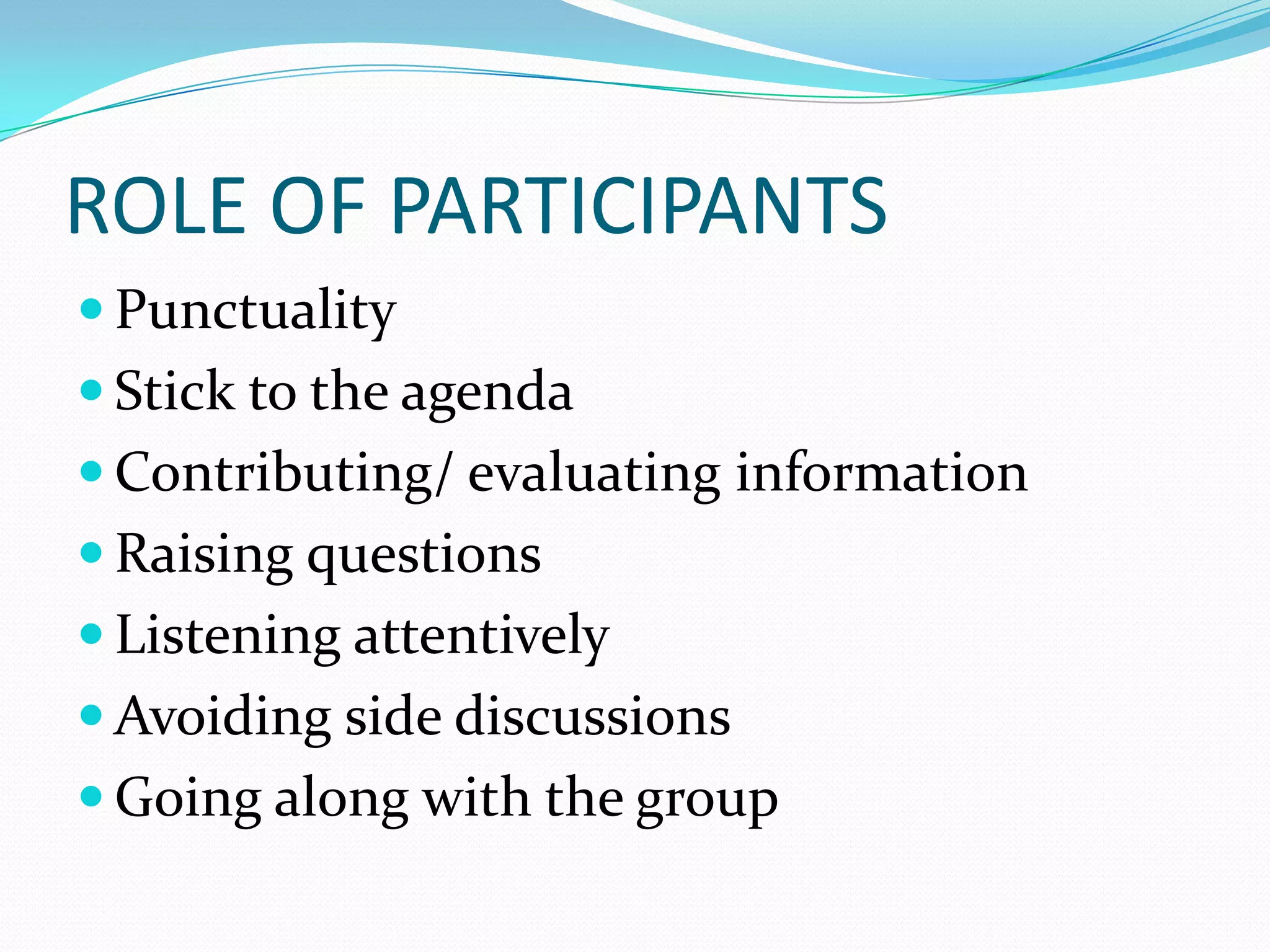ROLE OF PARTICIPANTS
 Punctuality
 Stick to the agenda
 Contributing/ evaluating information

 Raising questions
 Listening attentively
 Avoiding side discussions
 Going along with the group

 