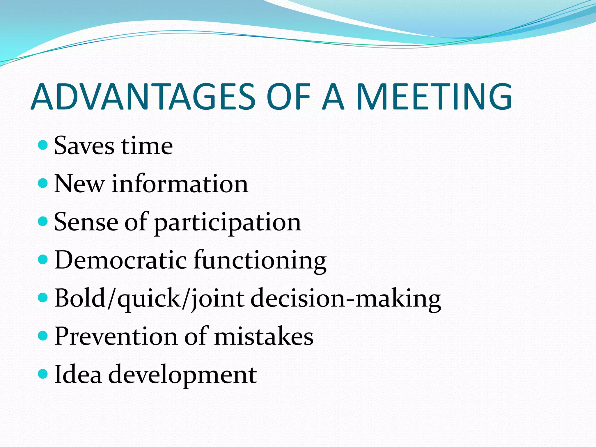 ADVANTAGES OF A MEETING
 Saves time
 New information
 Sense of participation

 Democratic functioning
 Bold/quick/joint decision-making
 Prevention of mistakes
 Idea development

 
