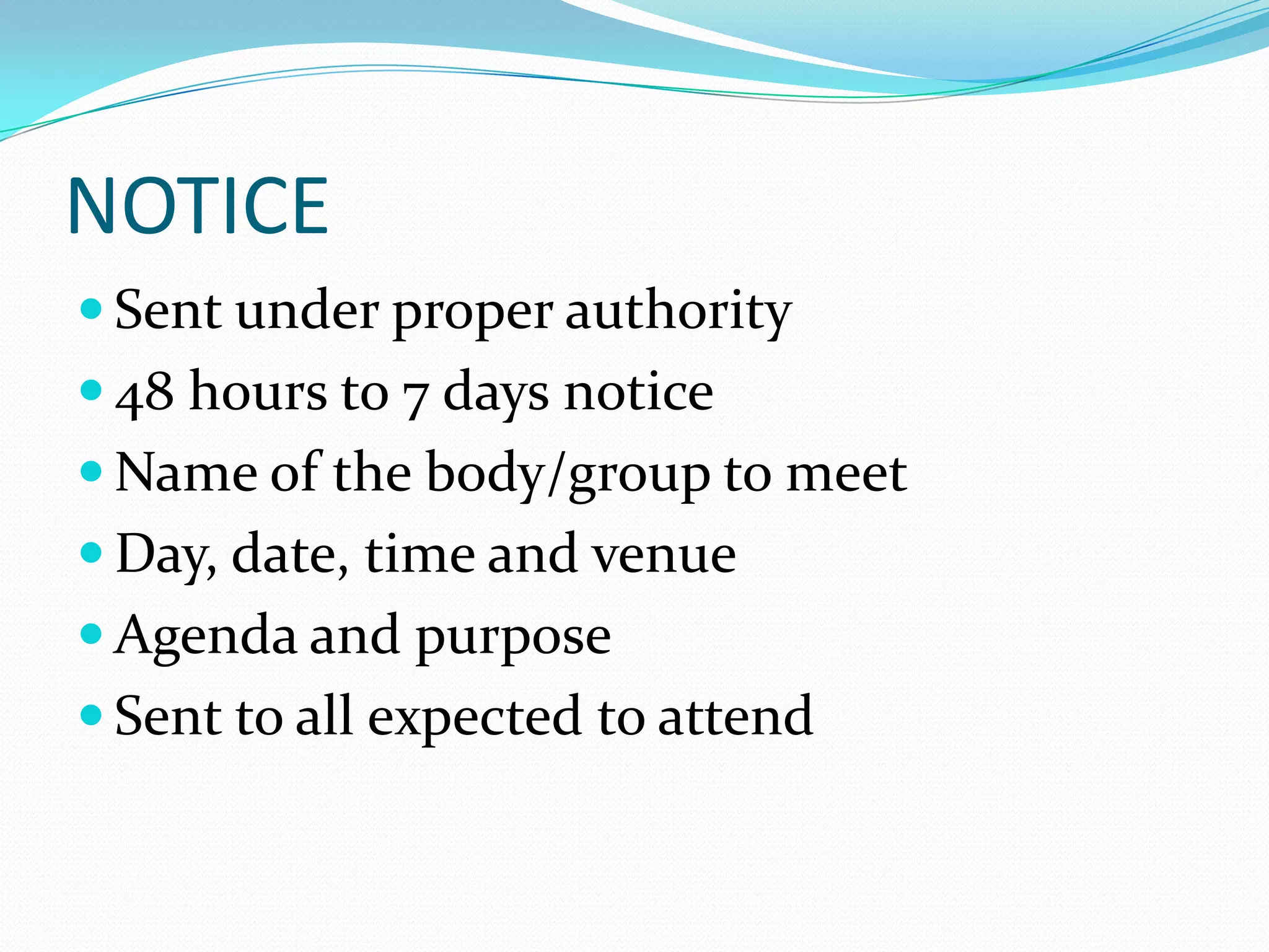 NOTICE
 Sent under proper authority
 48 hours to 7 days notice
 Name of the body/group to meet

 Day, date, time and venue
 Agenda and purpose
 Sent to all expected to attend

 