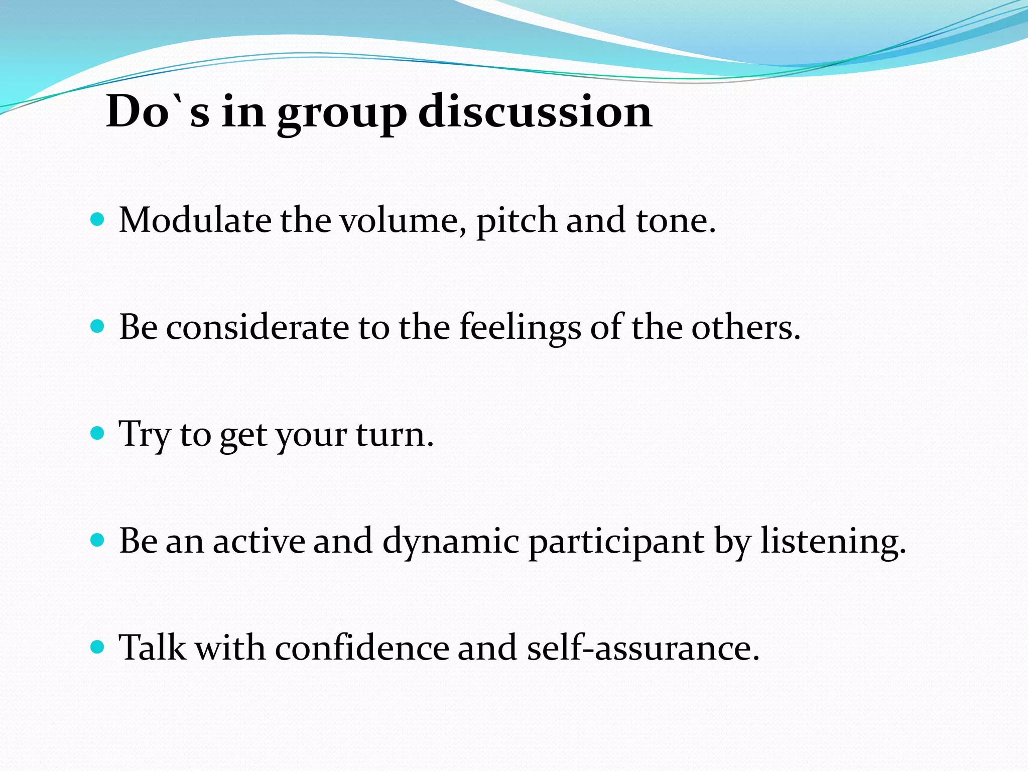 Do`s in group discussion
 Modulate the volume, pitch and tone.
 Be considerate to the feelings of the others.

 Try to get your turn.
 Be an active and dynamic participant by listening.
 Talk with confidence and self-assurance.

 