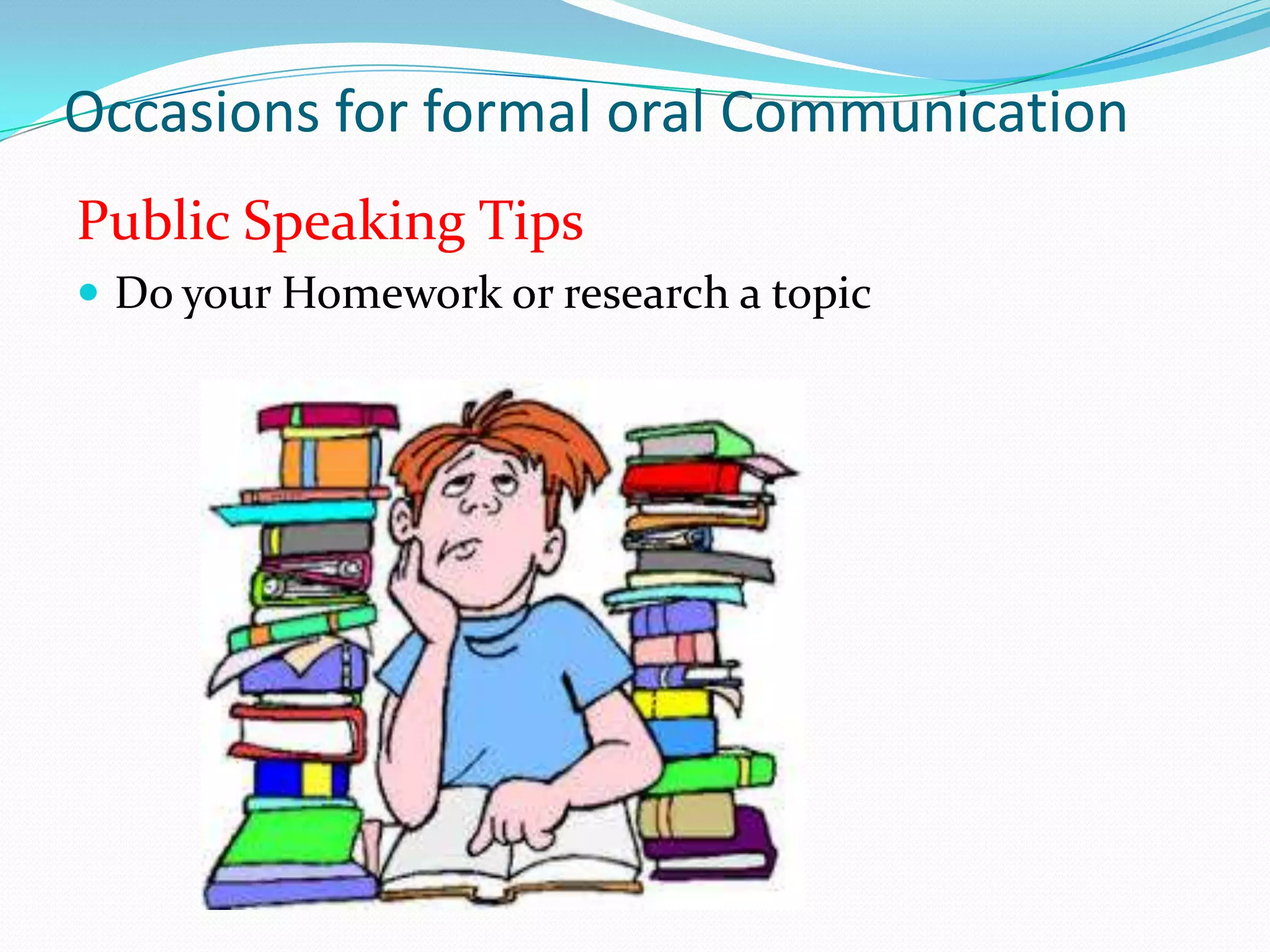 Occasions for formal oral Communication
Public Speaking Tips
 Do your Homework or research a topic

 