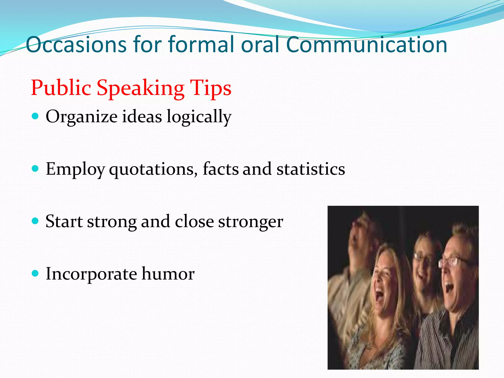 Occasions for formal oral Communication
Public Speaking Tips
 Organize ideas logically
 Employ quotations, facts and statistics

 Start strong and close stronger
 Incorporate humor

 