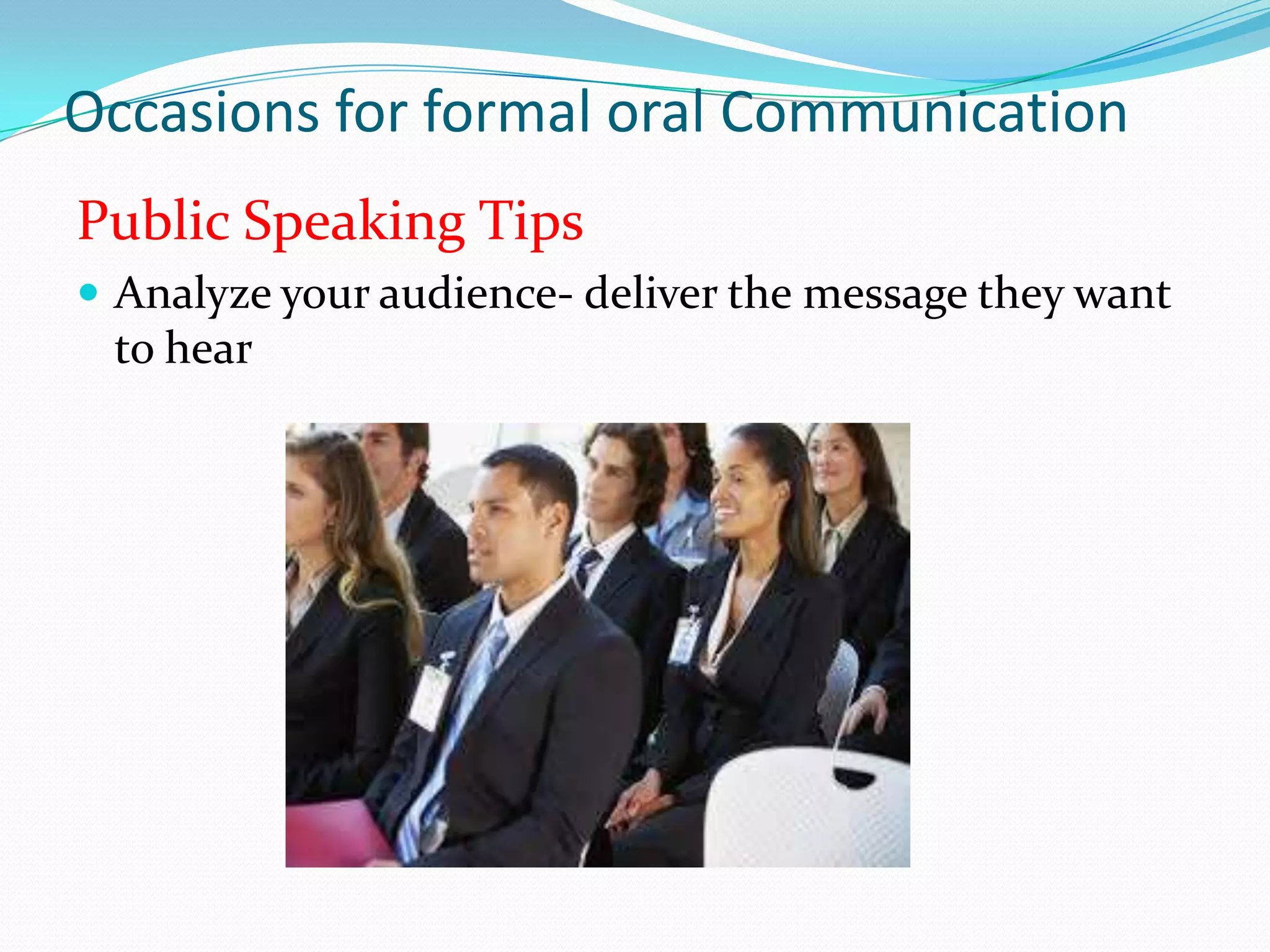Occasions for formal oral Communication
Public Speaking Tips
 Analyze your audience- deliver the message they want

to hear

 