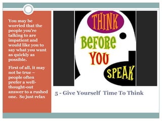 5 - Give Yourself Time To Think
You may be
worried that the
people you’re
talking to are
impatient and
would like you to
say what you want
as quickly as
possible.
First of all, it may
not be true –
people often
prefer a well-
thought-out
answer to a rushed
one. So just relax
 