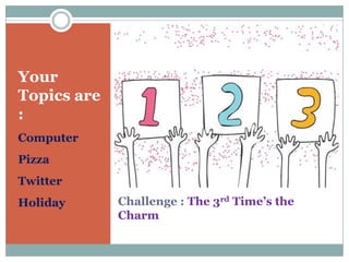 Challenge : The 3rd Time’s the
Charm
Your
Topics are
:
Computer
Pizza
Twitter
Holiday
 