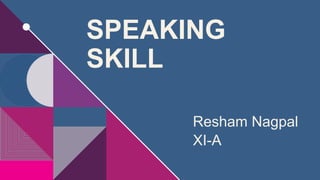 SPEAKING
SKILL
Resham Nagpal
XI-A
 