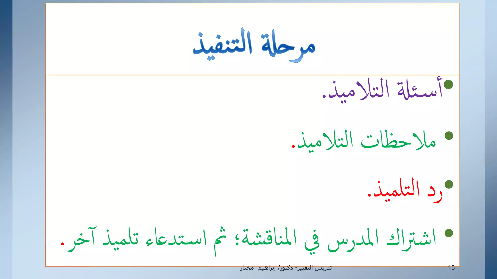•‫يذ‬‫م‬‫تال‬‫ل‬‫إ‬ ‫ئةل‬‫س‬‫أ‬.
•‫يذ‬‫م‬‫تال‬‫ل‬‫إ‬ ‫مالحظات‬.
•‫يذ‬‫تلم‬‫ل‬‫إ‬ ‫رد‬.
•‫ت‬ ‫تدعاء‬‫س‬‫إ‬ ‫مث‬ ‫شة؛‬‫ق‬‫نا‬‫مل‬‫إ‬ ‫يف‬ ‫إملدرس‬ ‫إك‬‫رت‬‫إش‬‫خر‬‫أ‬ ‫يذ‬‫لم‬.
‫التعبير‬ ‫تدريس‬-‫دكتور‬/‫مختار‬ ‫إبراهيم‬ 15
 