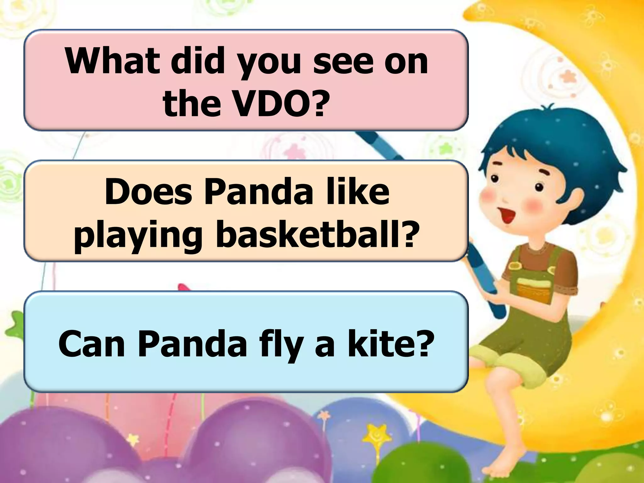 What did you see on
the VDO?
Does Panda like
playing basketball?
Can Panda fly a kite?

 