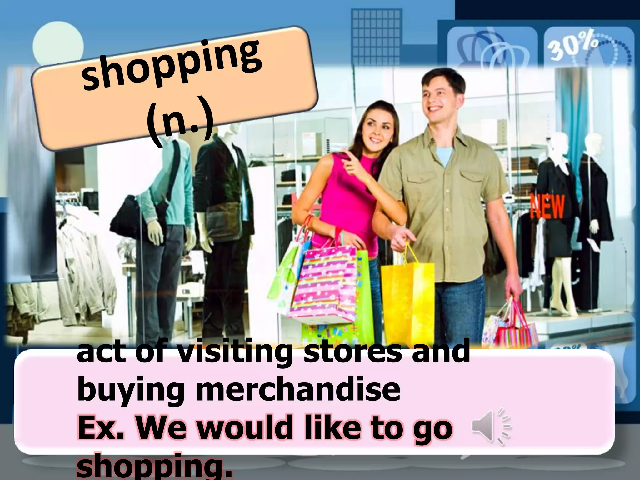 act of visiting stores and
buying merchandise
Ex. We would like to go
shopping.

 