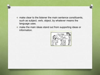  make clear to the listener the main sentence constituents, 
such as subject, verb, object, by whatever means the 
language uses. 
 make the main ideas stand out from supporting ideas or 
information. 
 