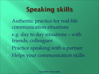  Authentic practice for real-life 
communication situations 
 e.g. day to day situations – with 
friends, colleagues 
 Practice speaking with a partner 
 Helps your communication skills 
Arundathie Abeysinghe 
 