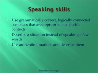  Use grammatically correct, logically connected 
sentences that are appropriate to specific 
contexts 
 Describe a situation instead of speaking a few 
words 
 Use authentic situations and describe them 
Arundathie Abeysinghe 
 