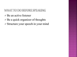  Be an active listener
 Be a quick organizer of thoughts
 Structure your speech in your mind
 