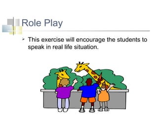 Role Play
 This exercise will encourage the students to
speak in real life situation.
 