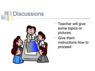 Discussions
 Teacher will give
some topics or
pictures
 Give them
instructions how to
proceed
 