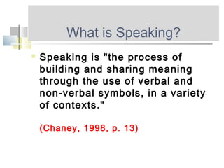 What is Speaking?
 Speaking is "the process of
building and sharing meaning
through the use of verbal and
non-verbal symbols, in a variety
of contexts."
(Chaney, 1998, p. 13)
 