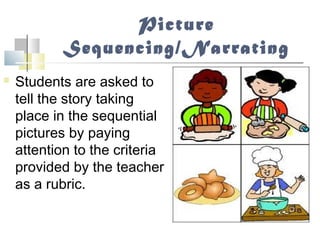 Picture
Sequencing/Narrating
 Students are asked to
tell the story taking
place in the sequential
pictures by paying
attention to the criteria
provided by the teacher
as a rubric.
 