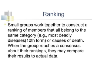 Ranking
 Small groups work together to construct a
ranking of members that all belong to the
same category (e.g., most deadly
diseases(10th form) or causes of death.
When the group reaches a consensus
about their rankings, they may compare
their results to actual data.
 