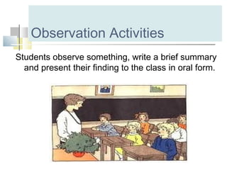 Observation Activities
Students observe something, write a brief summary
and present their finding to the class in oral form.
 