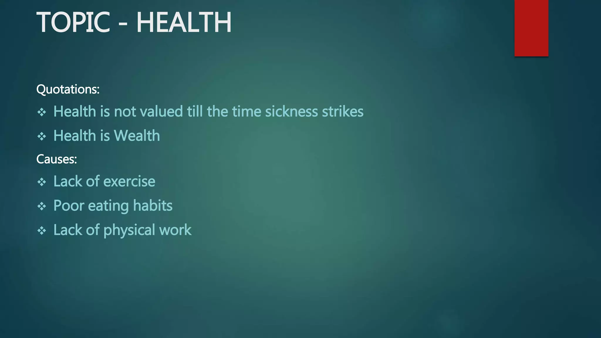 TOPIC - HEALTH
Quotations:
 Health is not valued till the time sickness strikes
 Health is Wealth
Causes:
 Lack of exercise
 Poor eating habits
 Lack of physical work
 