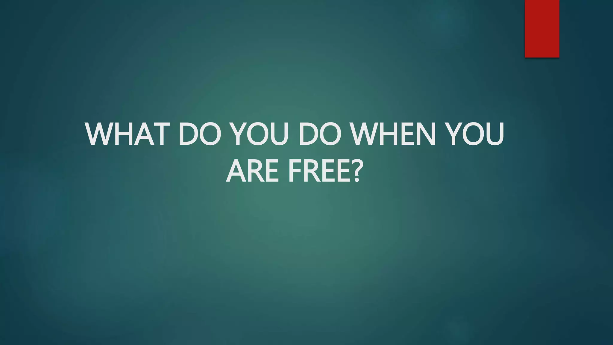 WHAT DO YOU DO WHEN YOU
ARE FREE?
 