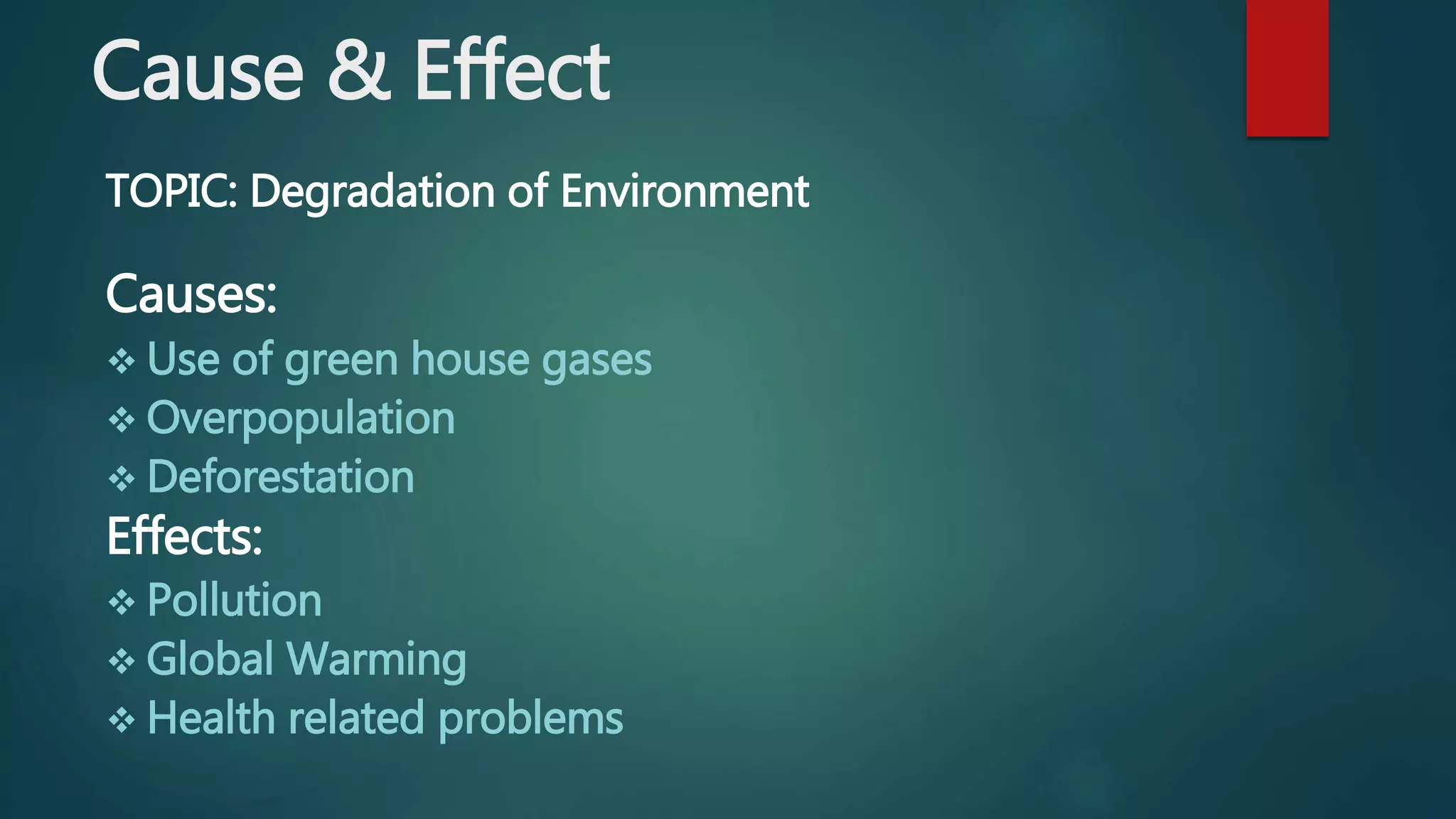 Cause & Effect
TOPIC: Degradation of Environment
Causes:
 Use of green house gases
 Overpopulation
 Deforestation
Effects:
 Pollution
 Global Warming
 Health related problems
 