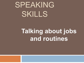 SPEAKING
SKILLS
Talking about jobs
and routines
 