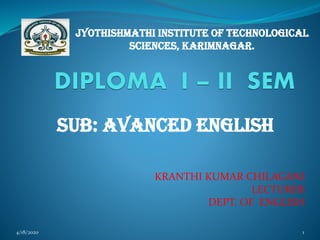 KRANTHI KUMAR CHILAGANI
LECTURER
DEPT. OF ENGLISH
SUB: AVANCED ENGLISH
Jyothishmathi institute of technological
sciences, karimnagar.
4/18/2020 1
 