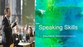 Speaking Skills
Topic:
o Presented by: Muhammad Usman Gul
 