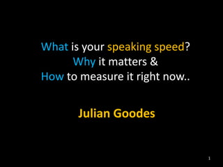 What is your speaking speed?
Why it matters &
How to measure it right now..
Julian Goodes
1
 