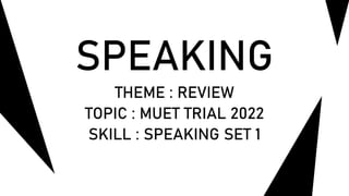 SPEAKING
THEME : REVIEW
TOPIC : MUET TRIAL 2022
SKILL : SPEAKING SET 1
 