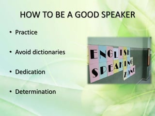 HOW TO BE A GOOD SPEAKER
• Practice
• Avoid dictionaries
• Dedication
• Determination
 