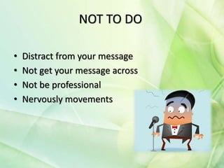 NOT TO DO
• Distract from your message
• Not get your message across
• Not be professional
• Nervously movements
 