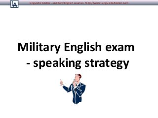 Linguistic Atelier – military English courses http://www.LinguisticAtelier.com

Military English exam
- speaking strategy

 