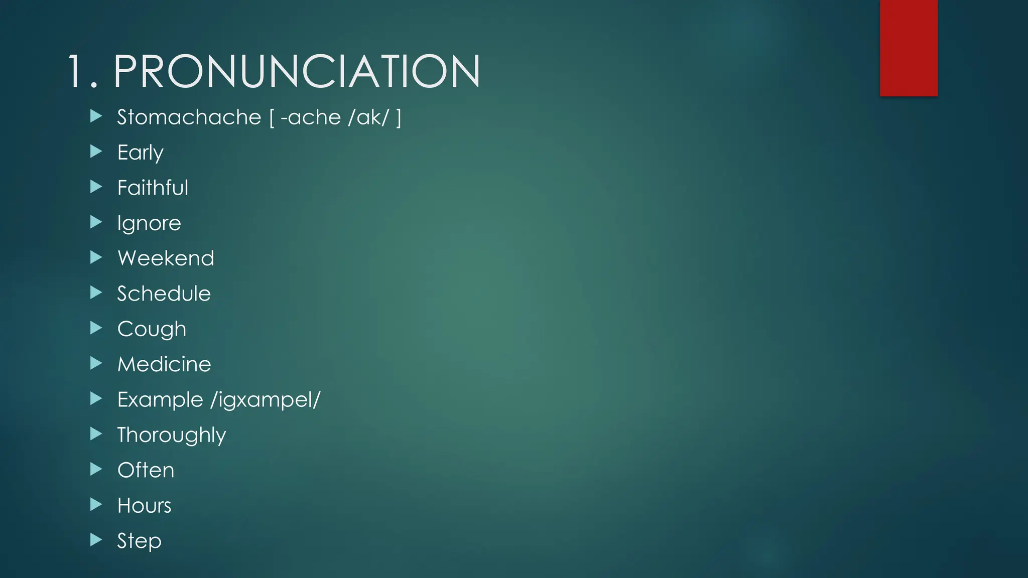 1. PRONUNCIATION
 Stomachache [ -ache /ak/ ]
 Early
 Faithful
 Ignore
 Weekend
 Schedule
 Cough
 Medicine
 Example /igxampel/
 Thoroughly
 Often
 Hours
 Step
 