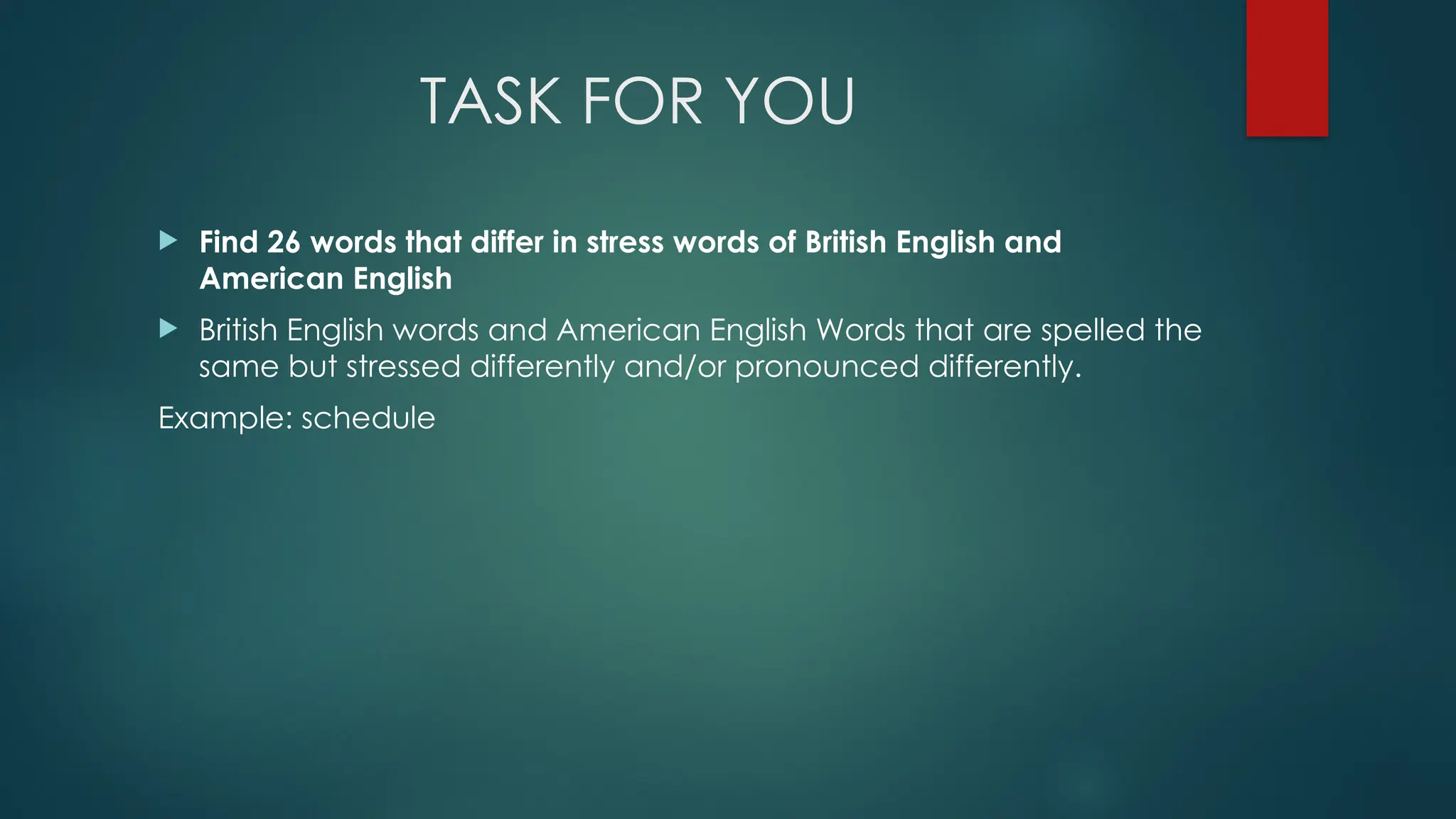 TASK FOR YOU
 Find 26 words that differ in stress words of British English and
American English
 British English words and American English Words that are spelled the
same but stressed differently and/or pronounced differently.
Example: schedule
 