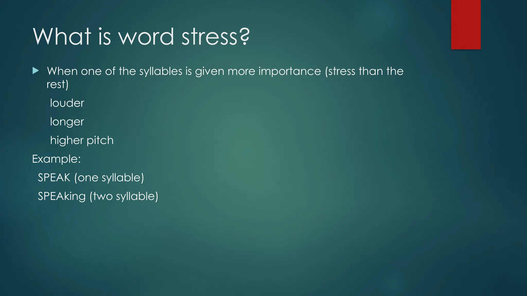 What is word stress?
 When one of the syllables is given more importance (stress than the
rest)
louder
longer
higher pitch
Example:
SPEAK (one syllable)
SPEAking (two syllable)
 