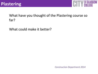 Plastering 
What have you thought of the Plastering course so 
far? 
What could make it better? 
Construction Department 2014 
 