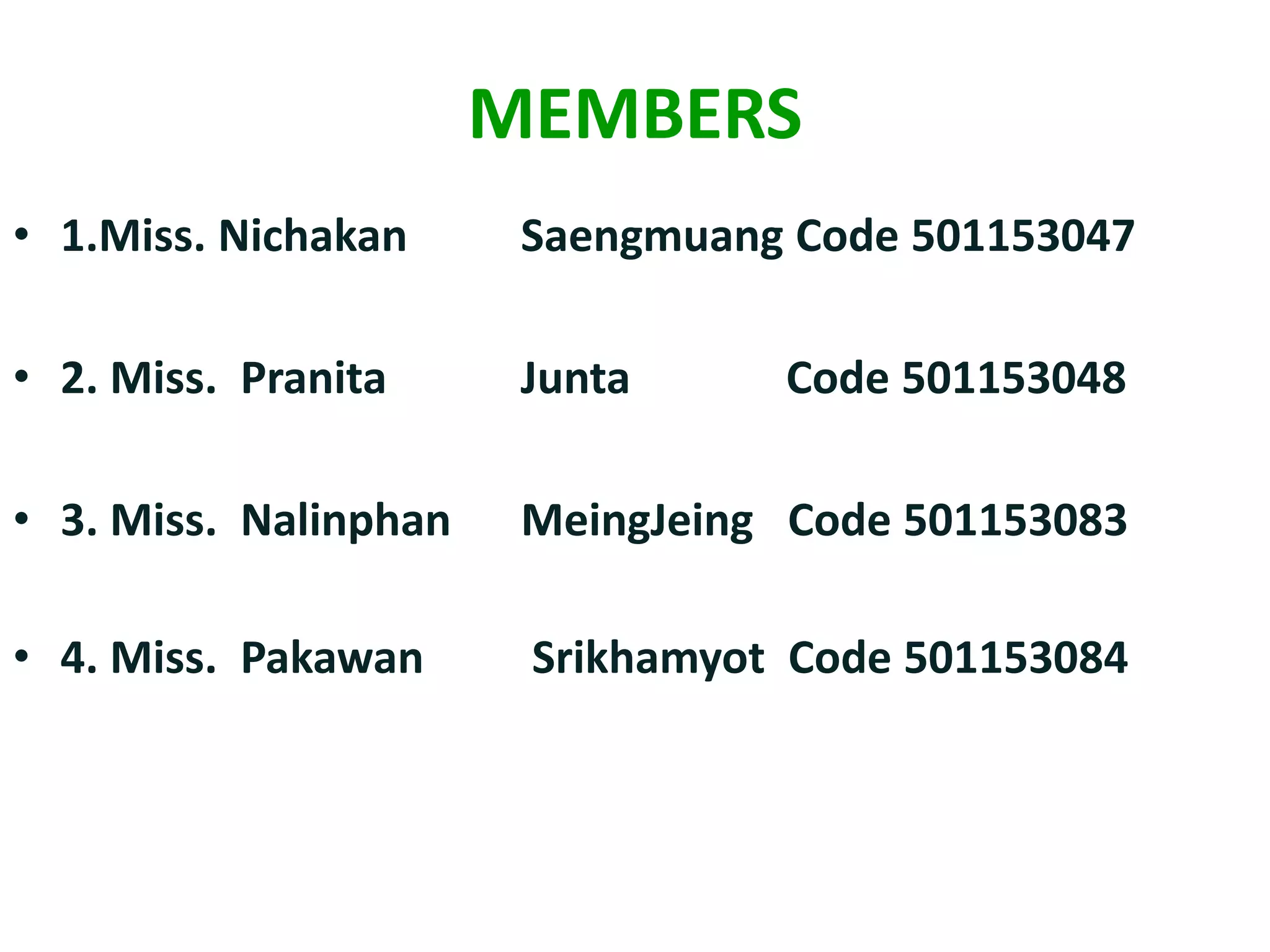 MEMBERS
• 1.Miss. Nichakan Saengmuang Code 501153047
• 2. Miss. Pranita Junta Code 501153048
• 3. Miss. Nalinphan MeingJeing Code 501153083
• 4. Miss. Pakawan Srikhamyot Code 501153084