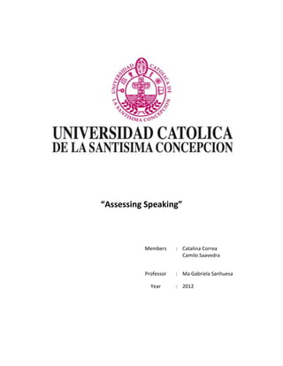 “Assessing Speaking”



          Members     : Catalina Correa
                        Camilo Saavedra


          Professor   : Ma Gabriela Sanhuesa

            Year      : 2012
 