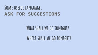 Some useful language.
ASK FOR SUGGESTIONS
What shall we do tonight? ·
Where shall we go tonight?
 