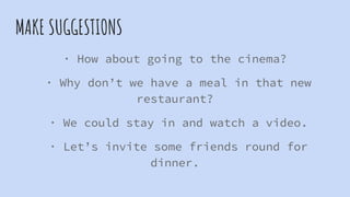 MAKE SUGGESTIONS
· How about going to the cinema?
· Why don’t we have a meal in that new
restaurant?
· We could stay in and watch a video.
· Let’s invite some friends round for
dinner.
 