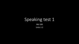 Speaking test 1
INU 100
Units 1-2
 