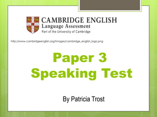 Paper 3
Speaking Test
http://www.cambridgeenglish.org/Images/cambridge_english_logo.png
By Patricia Trost
 